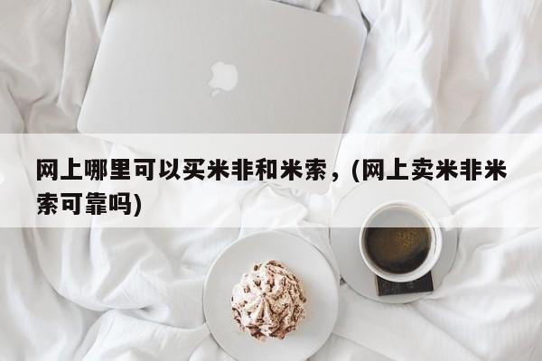 米非司酮片方旗舰店网上哪里可以买米非和米索，(网上卖米非米索可靠吗)