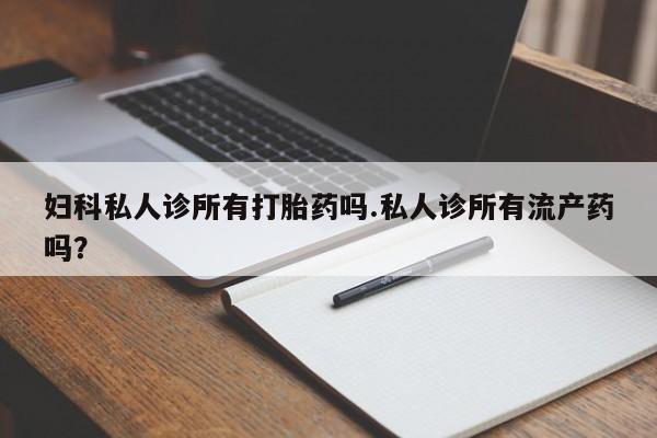 米非司酮片方旗舰店妇科私人诊所有打胎药吗.私人诊所有流产药吗？