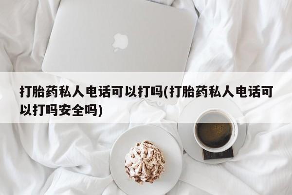 米非司酮片方旗舰店打胎药私人电话可以打吗(打胎药私人电话可以打吗安全吗)