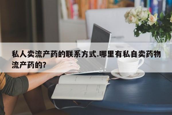 米非司酮片方旗舰店私人卖流产药的联系方式.哪里有私自卖药物流产药的？