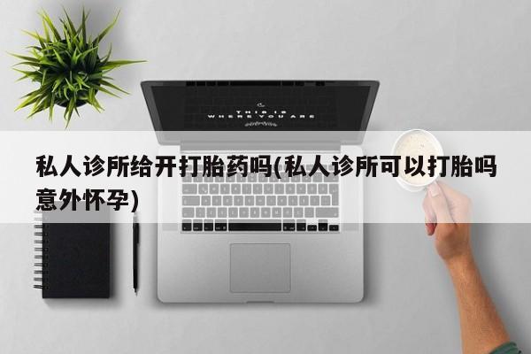 米非司酮片方旗舰店私人诊所给开打胎药吗(私人诊所可以打胎吗意外怀孕)