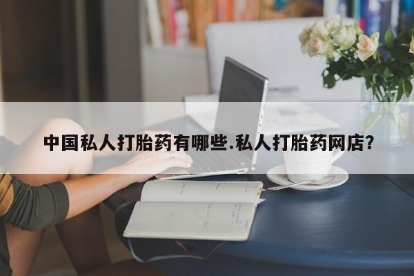 米非司酮片方旗舰店中国私人打胎药有哪些.私人打胎药网店？