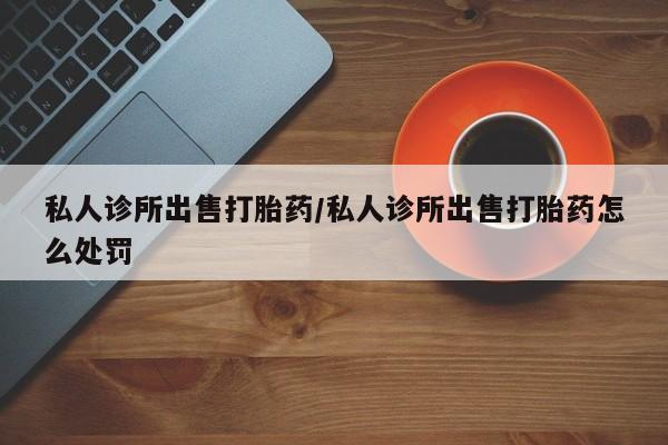米非司酮片方旗舰店私人诊所出售打胎药/私人诊所出售打胎药怎么处罚
