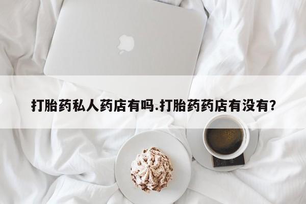 米非司酮片方旗舰店打胎药私人药店有吗.打胎药药店有没有？