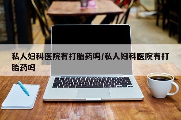 米非司酮片方旗舰店私人妇科医院有打胎药吗/私人妇科医院有打胎药吗