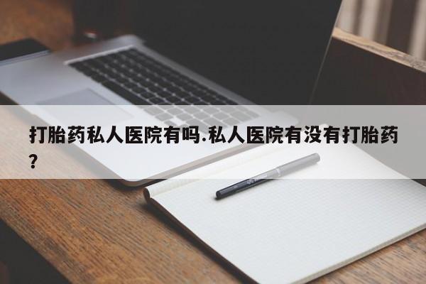 米非司酮片方旗舰店打胎药私人医院有吗.私人医院有没有打胎药？