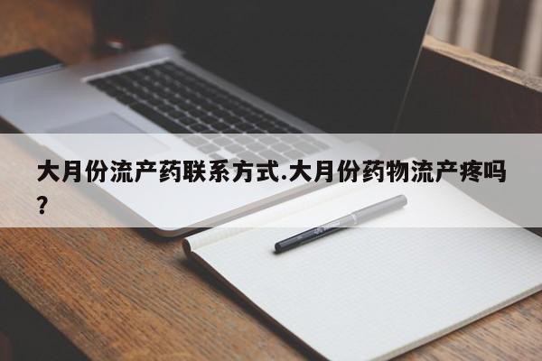 米非司酮片方旗舰店大月份流产药联系方式.大月份药物流产疼吗？