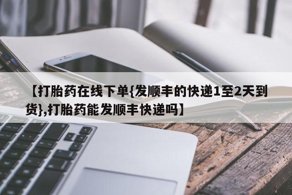 米非司酮片方旗舰店【打胎药在线下单{发顺丰的快递1至2天到货},打胎药能发顺丰快递吗】