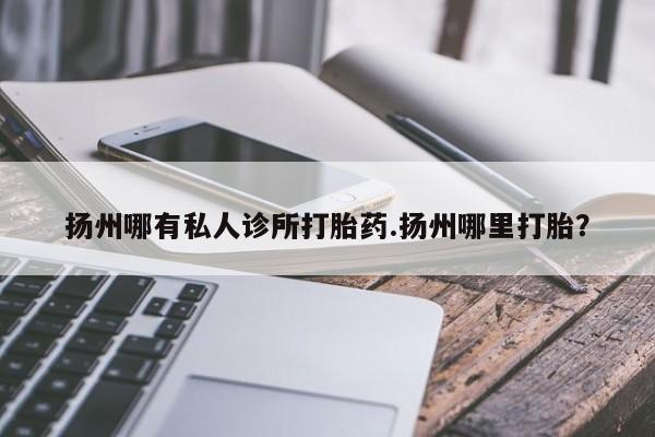米非司酮片方旗舰店扬州哪有私人诊所打胎药.扬州哪里打胎？