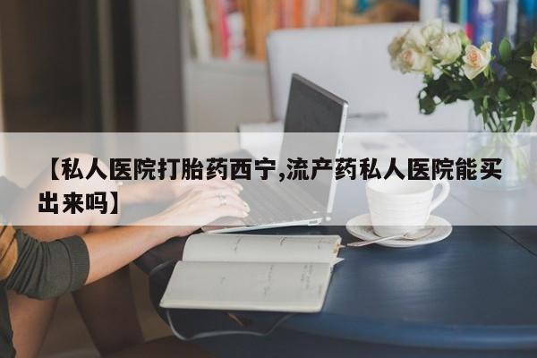 米非司酮片方旗舰店【私人医院打胎药西宁,流产药私人医院能买出来吗】