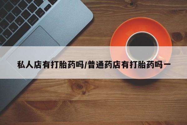 米非司酮片方旗舰店私人店有打胎药吗/普通药店有打胎药吗一