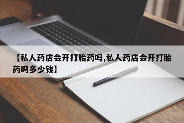 米非司酮片方旗舰店【私人药店会开打胎药吗,私人药店会开打胎药吗多少钱】