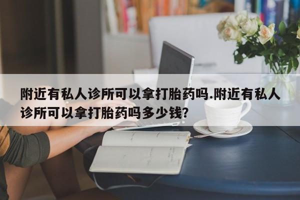 米非司酮片方旗舰店附近有私人诊所可以拿打胎药吗.附近有私人诊所可以拿打胎药吗多少钱？