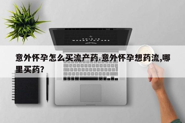 米非司酮片方旗舰店意外怀孕怎么买流产药.意外怀孕想药流,哪里买药？