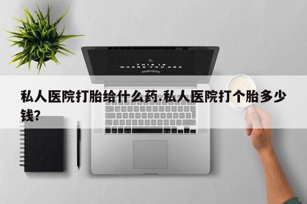 米非司酮片方旗舰店私人医院打胎给什么药.私人医院打个胎多少钱？