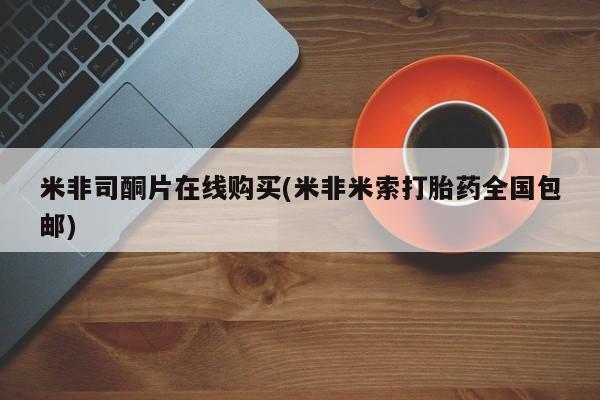 米非司酮片方旗舰店米非司酮片在线购买(米非米索打胎药全国包邮)