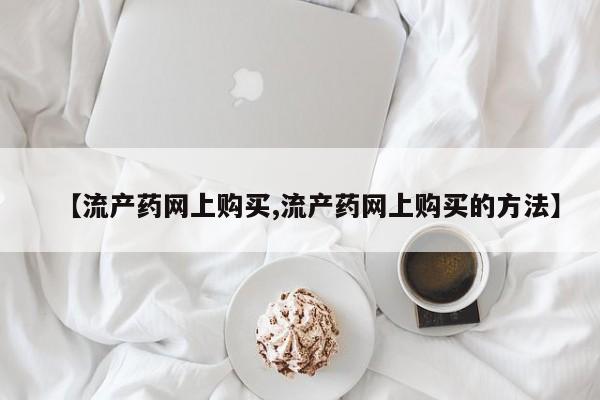 米非司酮片方旗舰店【流产药网上购买,流产药网上购买的方法】