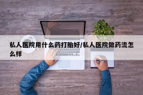 米非司酮片方旗舰店私人医院用什么药打胎好/私人医院做药流怎么样