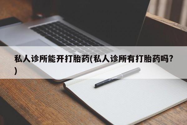 米非司酮片方旗舰店私人诊所能开打胎药(私人诊所有打胎药吗?)
