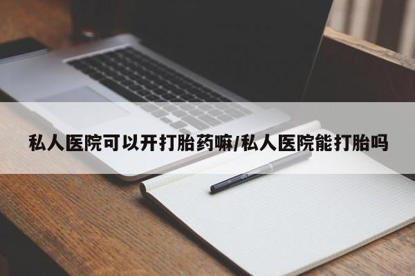 米非司酮片方旗舰店私人医院可以开打胎药嘛/私人医院能打胎吗