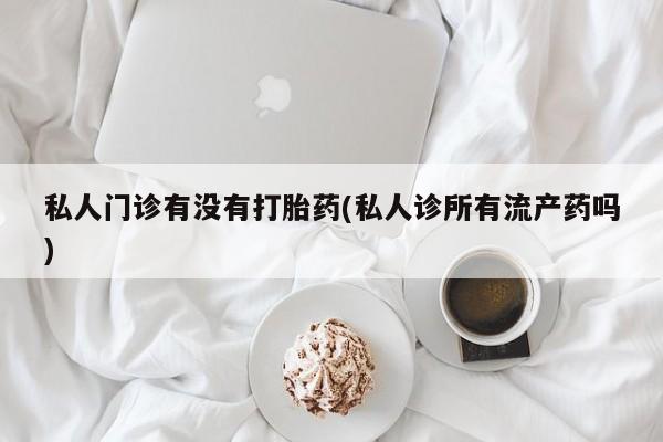 米非司酮片方旗舰店私人门诊有没有打胎药(私人诊所有流产药吗)
