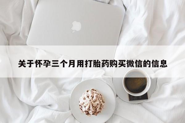 米非司酮片方旗舰店关于怀孕三个月用打胎药购买微信的信息