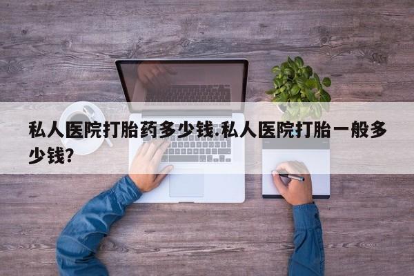 米非司酮片方旗舰店私人医院打胎药多少钱.私人医院打胎一般多少钱？