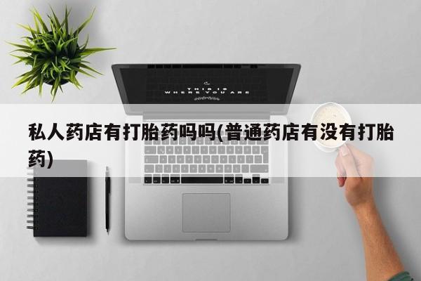 米非司酮片方旗舰店私人药店有打胎药吗吗(普通药店有没有打胎药)