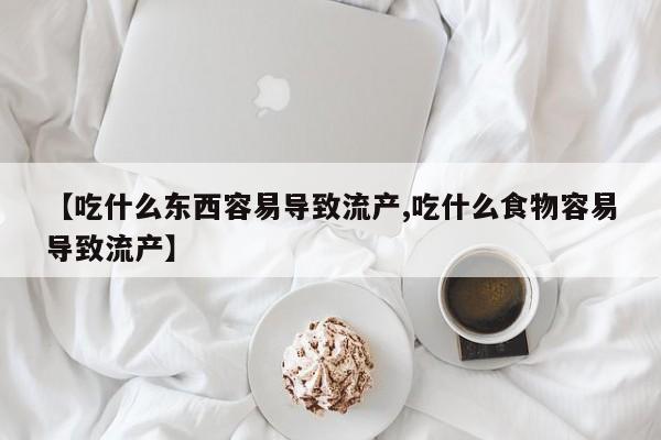 米非司酮片方旗舰店【吃什么东西容易导致流产,吃什么食物容易导致流产】