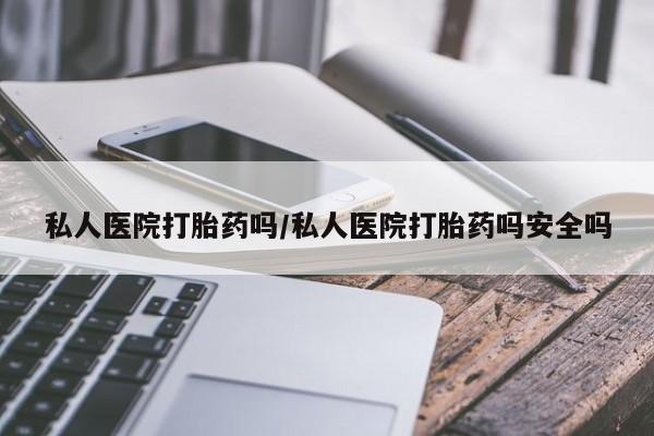 米非司酮片方旗舰店私人医院打胎药吗/私人医院打胎药吗安全吗