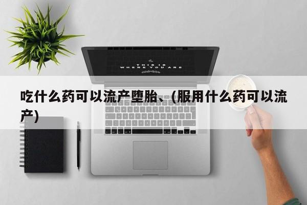 米非司酮片方旗舰店吃什么药可以流产堕胎、(服用什么药可以流产)