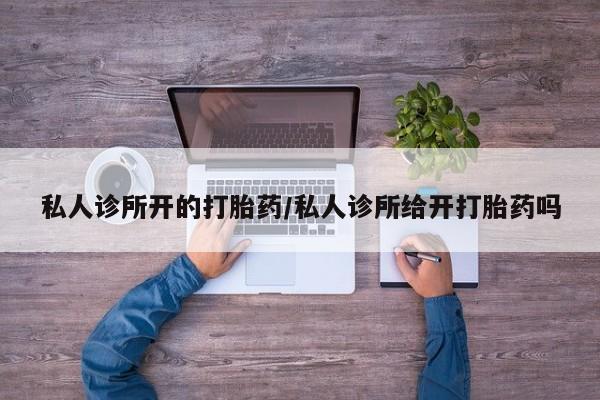 米非司酮片方旗舰店私人诊所开的打胎药/私人诊所给开打胎药吗