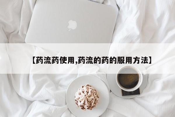 米非司酮片方旗舰店【药流药使用,药流的药的服用方法】