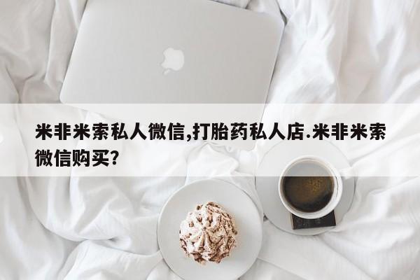 米非司酮片方旗舰店米非米索私人微信,打胎药私人店.米非米索微信购买？
