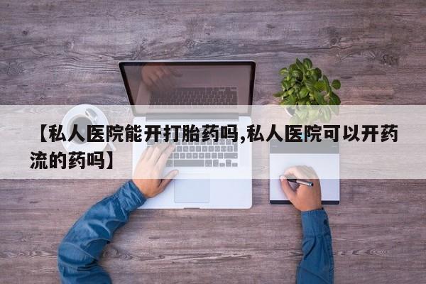 米非司酮片方旗舰店【私人医院能开打胎药吗,私人医院可以开药流的药吗】