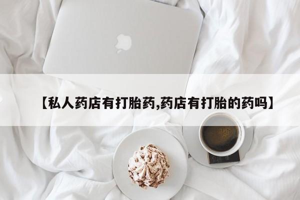 米非司酮片方旗舰店【私人药店有打胎药,药店有打胎的药吗】