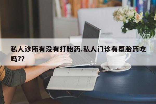 米非司酮片方旗舰店私人诊所有没有打胎药.私人门诊有堕胎药吃吗?？