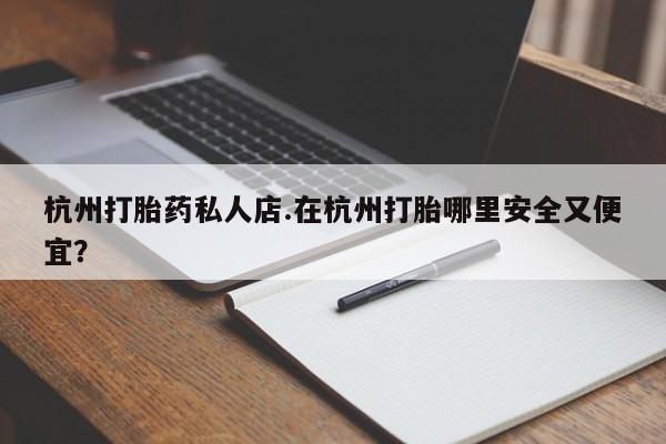米非司酮片方旗舰店杭州打胎药私人店.在杭州打胎哪里安全又便宜？