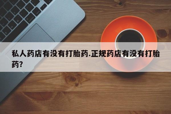 米非司酮片方旗舰店私人药店有没有打胎药.正规药店有没有打胎药？